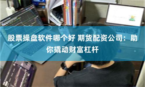 股票操盘软件哪个好 期货配资公司：助你撬动财富杠杆