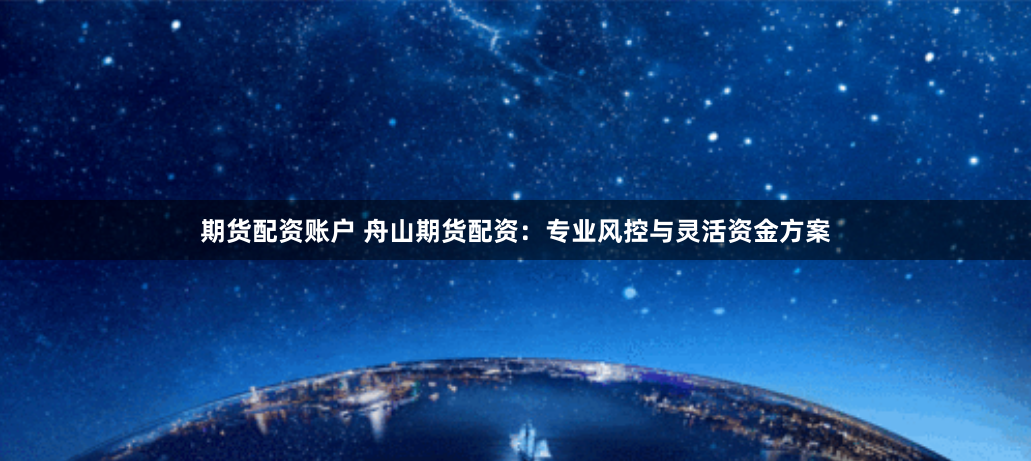 期货配资账户 舟山期货配资：专业风控与灵活资金方案