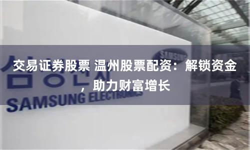 交易证券股票 温州股票配资：解锁资金，助力财富增长