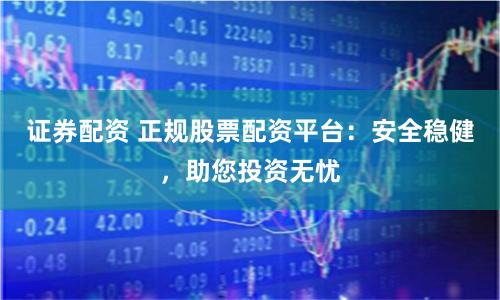 证券配资 正规股票配资平台：安全稳健，助您投资无忧