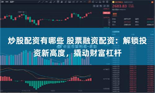 炒股配资有哪些 股票融资配资：解锁投资新高度，撬动财富杠杆