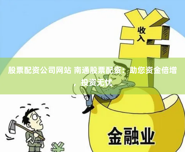 股票配资公司网站 南通股票配资：助您资金倍增，投资无忧