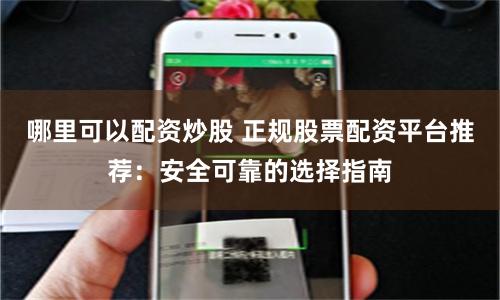 哪里可以配资炒股 正规股票配资平台推荐：安全可靠的选择指南