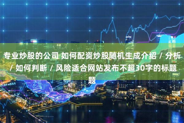 专业炒股的公司 如何配资炒股随机生成介绍 / 分析 / 如何判断 / 风险适合网站发布不超30字的标题